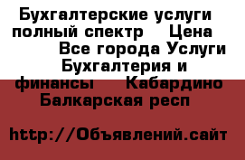 Бухгалтерские услуги- полный спектр. › Цена ­ 2 500 - Все города Услуги » Бухгалтерия и финансы   . Кабардино-Балкарская респ.